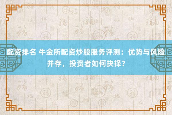 配资排名 牛金所配资炒股服务评测:优势与风险并存,投资者如何抉择?