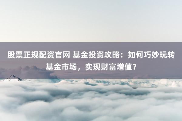 股票正规配资官网 基金投资攻略：如何巧妙玩转基金市场，实现财富增值？