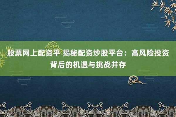 股票网上配资平 揭秘配资炒股平台：高风险投资背后的机遇与挑战并存