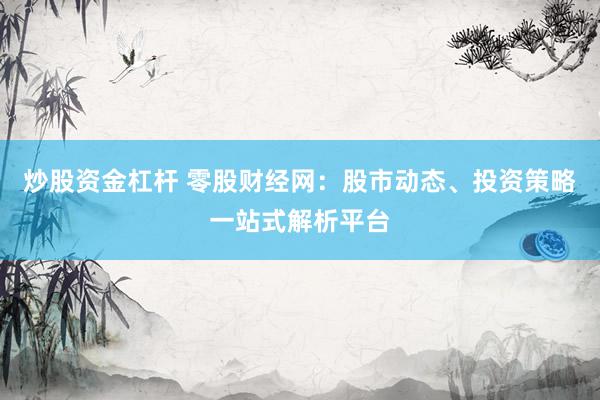 炒股资金杠杆 零股财经网：股市动态、投资策略一站式解析平台