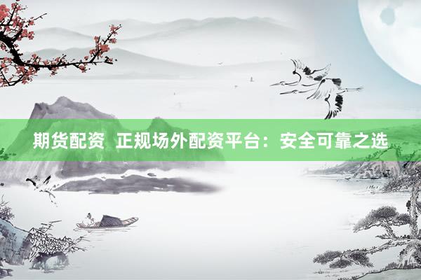 期货配资  正规场外配资平台：安全可靠之选