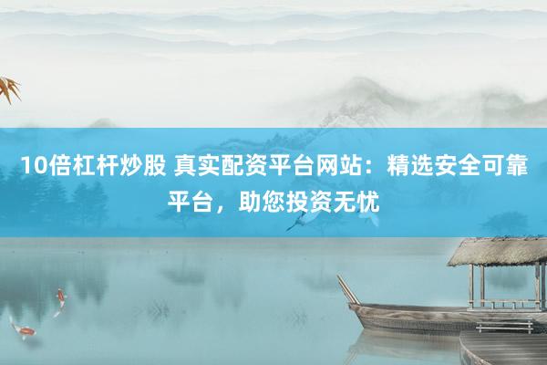 10倍杠杆炒股 真实配资平台网站：精选安全可靠平台，助您投资无忧