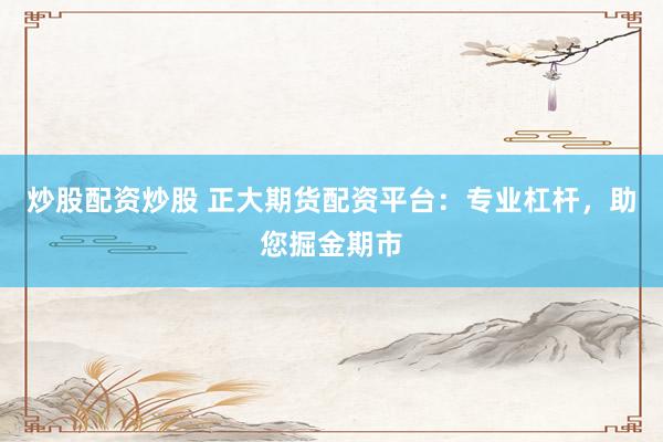 炒股配资炒股 正大期货配资平台：专业杠杆，助您掘金期市