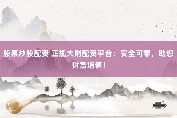 股票炒股配资 正规大财配资平台：安全可靠，助您财富增值！