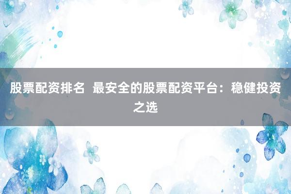 股票配资排名  最安全的股票配资平台：稳健投资之选