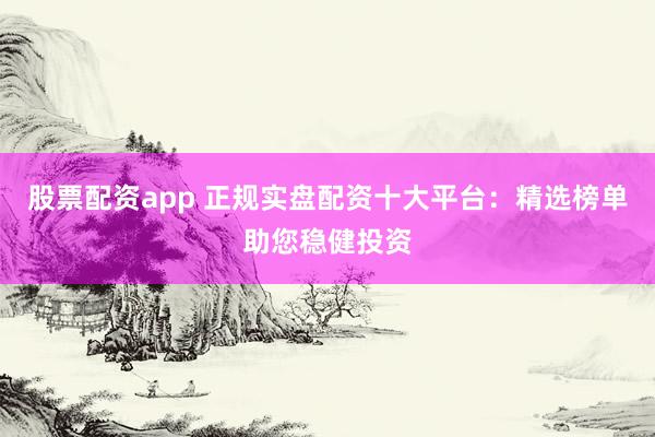 股票配资app 正规实盘配资十大平台：精选榜单助您稳健投资