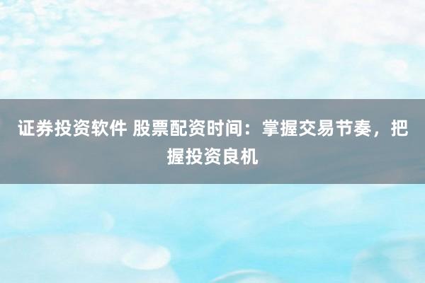证券投资软件 股票配资时间：掌握交易节奏，把握投资良机