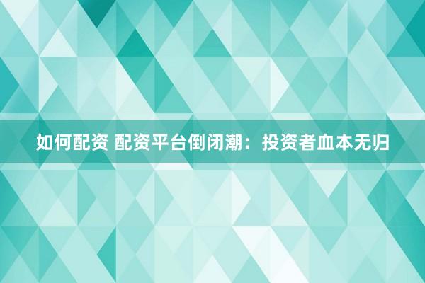 如何配资 配资平台倒闭潮：投资者血本无归