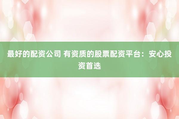 最好的配资公司 有资质的股票配资平台：安心投资首选