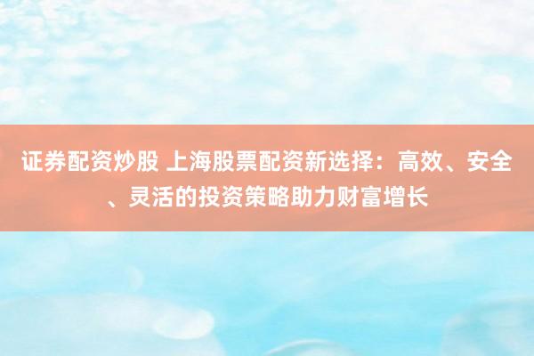 证券配资炒股 上海股票配资新选择:高效、安全、灵活的投资策略助力财富增长