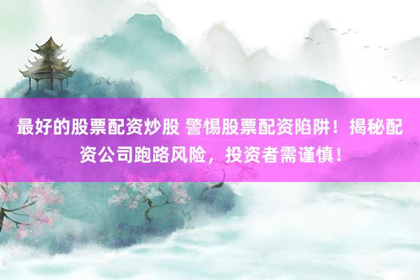 最好的股票配资炒股 警惕股票配资陷阱!揭秘配资公司跑路风险,投资者需谨慎!