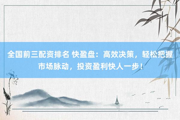 全国前三配资排名 快盈盘：高效决策，轻松把握市场脉动，投资盈利快人一步！