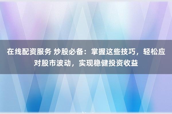 在线配资服务 炒股必备：掌握这些技巧，轻松应对股市波动，实现稳健投资收益
