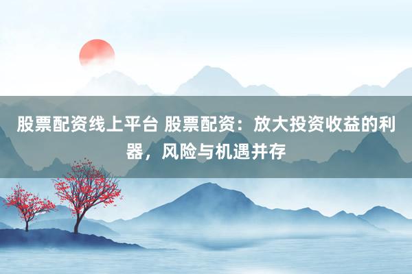 股票配资线上平台 股票配资：放大投资收益的利器，风险与机遇并存