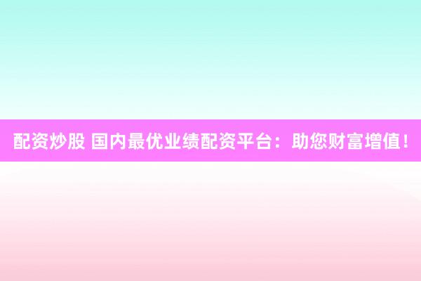 配资炒股 国内最优业绩配资平台：助您财富增值！