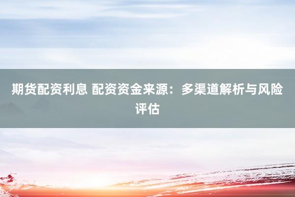 期货配资利息 配资资金来源：多渠道解析与风险评估