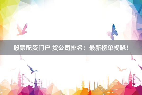 股票配资门户 货公司排名：最新榜单揭晓！