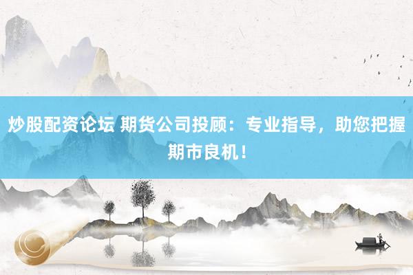 炒股配资论坛 期货公司投顾：专业指导，助您把握期市良机！
