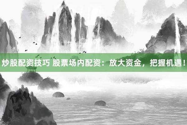 炒股配资技巧 股票场内配资：放大资金，把握机遇！