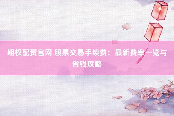 期权配资官网 股票交易手续费：最新费率一览与省钱攻略