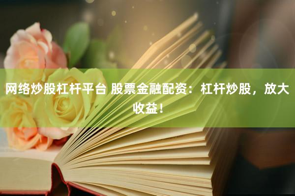 网络炒股杠杆平台 股票金融配资：杠杆炒股，放大收益！