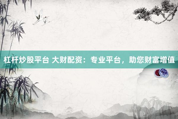 杠杆炒股平台 大财配资:专业平台,助您财富增值