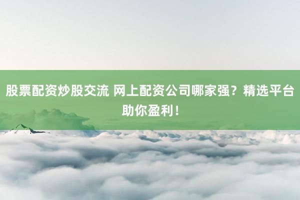股票配资炒股交流 网上配资公司哪家强?精选平台助你盈利!