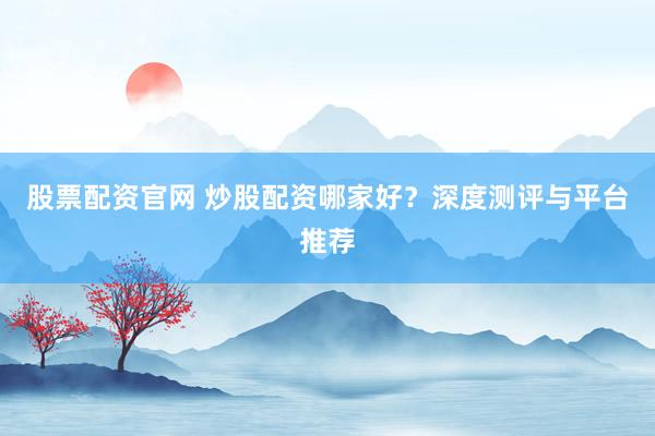 股票配资官网 炒股配资哪家好？深度测评与平台推荐