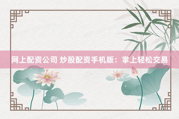 网上配资公司 炒股配资手机版：掌上轻松交易