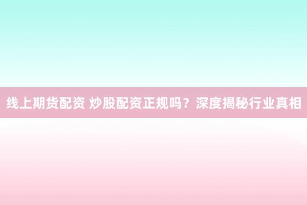 线上期货配资 炒股配资正规吗？深度揭秘行业真相