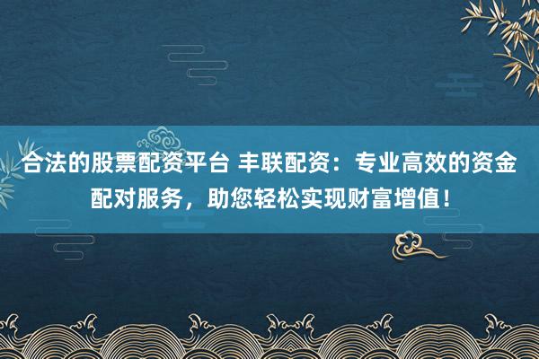 合法的股票配资平台 丰联配资:专业高效的资金配对服务,助您轻松实现财富增值!