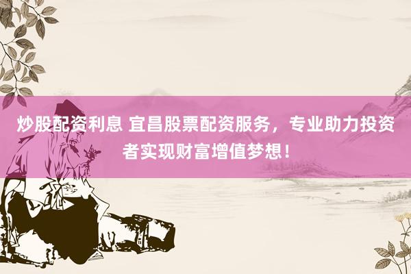 炒股配资利息 宜昌股票配资服务,专业助力投资者实现财富增值梦想!