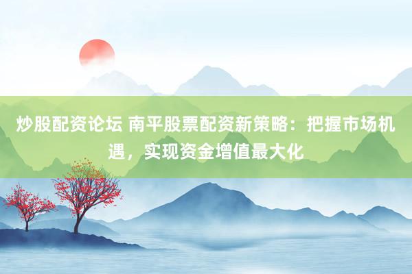 炒股配资论坛 南平股票配资新策略:把握市场机遇,实现资金增值最大化