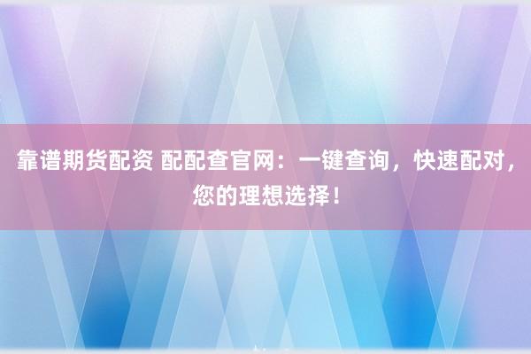 靠谱期货配资 配配查官网：一键查询，快速配对，您的理想选择！