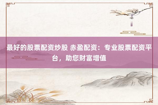 最好的股票配资炒股 赤盈配资：专业股票配资平台，助您财富增值