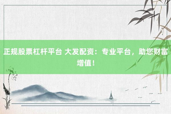 正规股票杠杆平台 大发配资：专业平台，助您财富增值！
