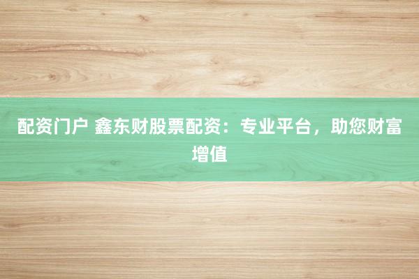 配资门户 鑫东财股票配资：专业平台，助您财富增值
