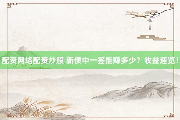 配资网络配资炒股 新债中一签能赚多少？收益速览！