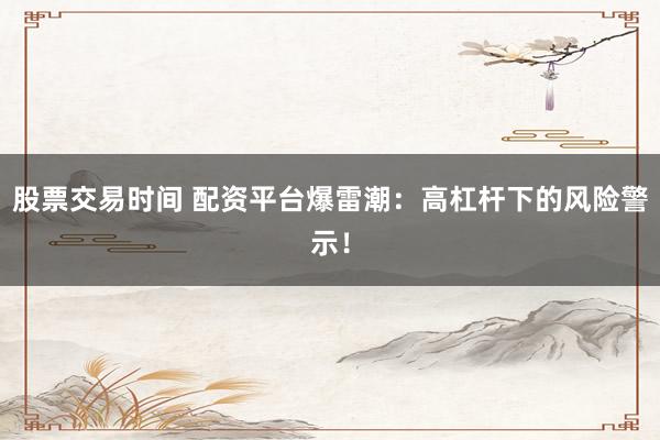 股票交易时间 配资平台爆雷潮：高杠杆下的风险警示！