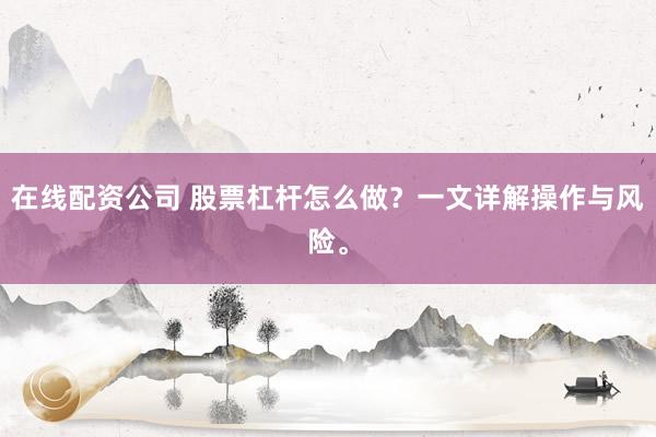 在线配资公司 股票杠杆怎么做？一文详解操作与风险。