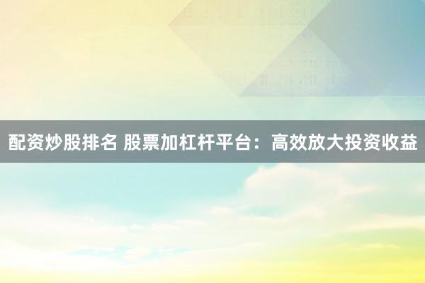 配资炒股排名 股票加杠杆平台:高效放大投资收益
