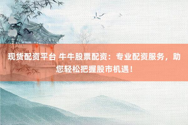 现货配资平台 牛牛股票配资:专业配资服务,助您轻松把握股市机遇!