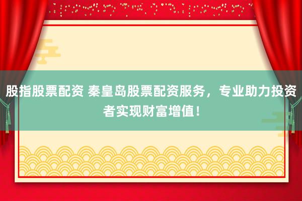 股指股票配资 秦皇岛股票配资服务，专业助力投资者实现财富增值！