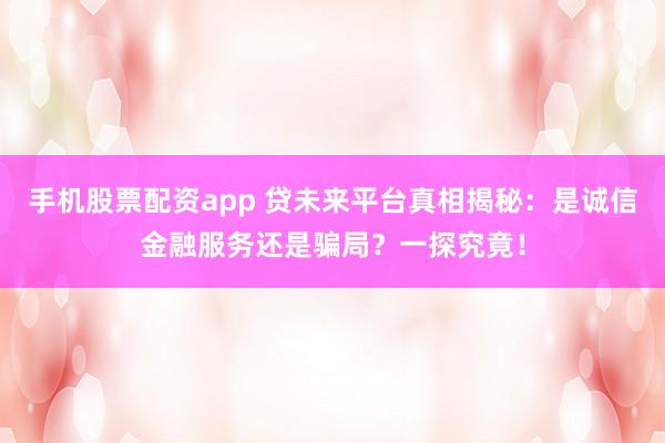 手机股票配资app 贷未来平台真相揭秘：是诚信金融服务还是骗局？一探究竟！