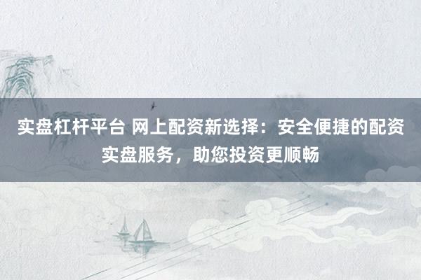 实盘杠杆平台 网上配资新选择：安全便捷的配资实盘服务，助您投资更顺畅