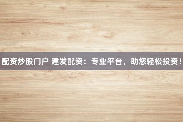 配资炒股门户 建发配资：专业平台，助您轻松投资！