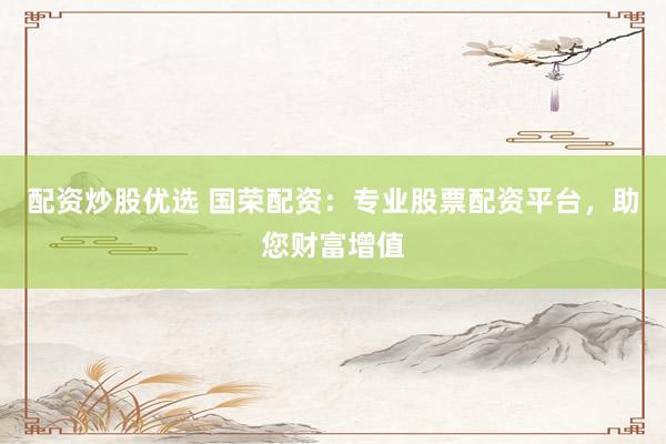 配资炒股优选 国荣配资：专业股票配资平台，助您财富增值