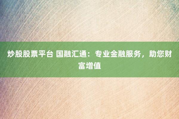 炒股股票平台 国融汇通:专业金融服务,助您财富增值