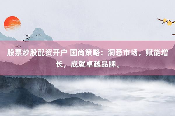股票炒股配资开户 国尚策略:洞悉市场,赋能增长,成就卓越品牌。