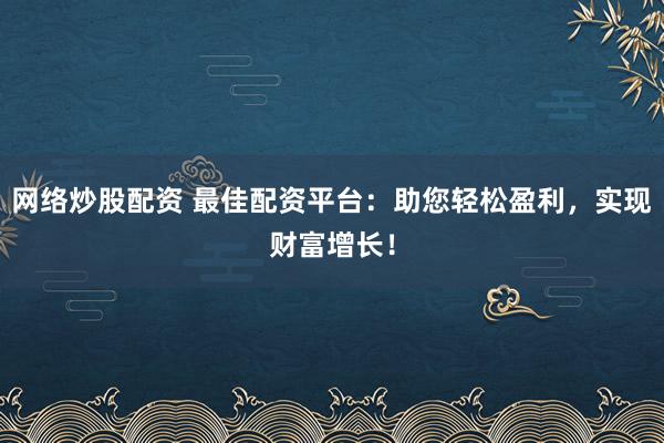 网络炒股配资 最佳配资平台：助您轻松盈利，实现财富增长！